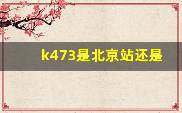 k473是北京站还是北京西站